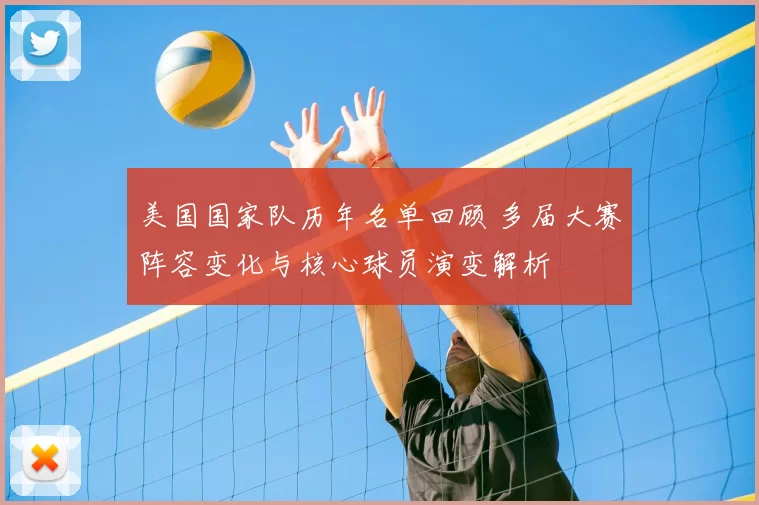 美国国家队历年名单回顾 多届大赛阵容变化与核心球员演变解析
