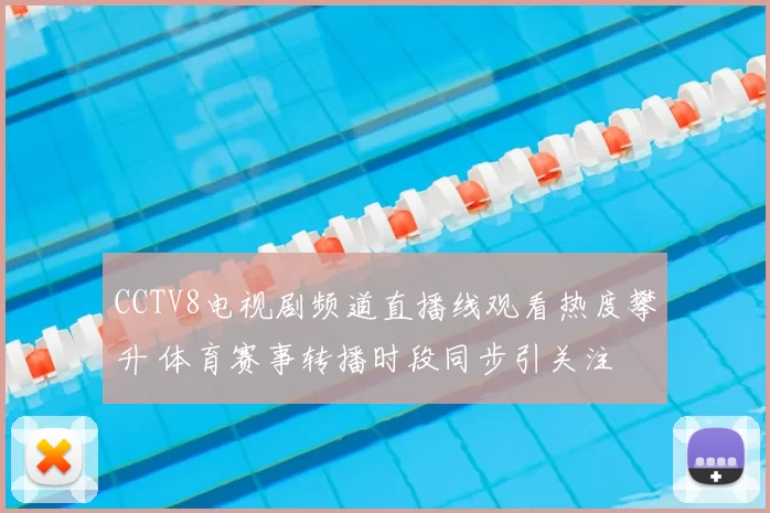 CCTV8电视剧频道直播线观看热度攀升 体育赛事转播时段同步引关注