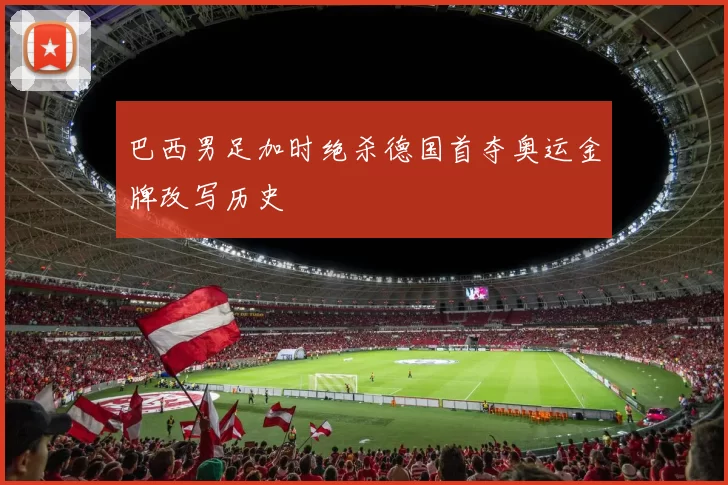 巴西男足加时绝杀德国首夺奥运金牌改写历史