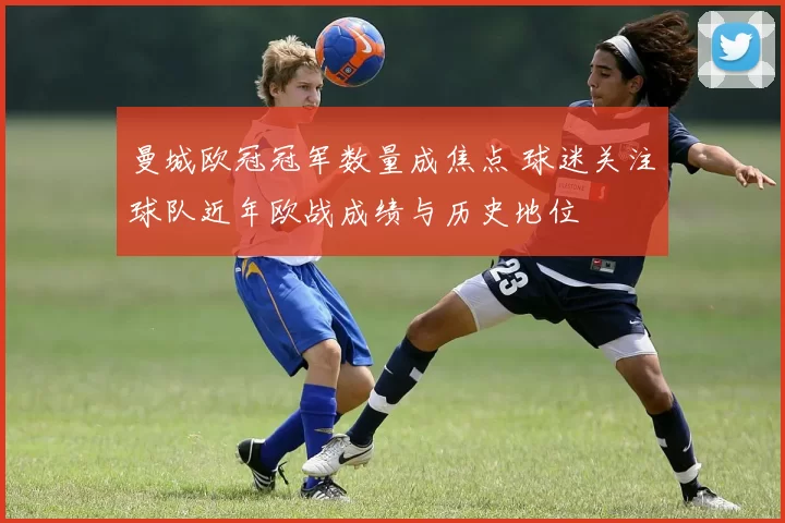 曼城欧冠冠军数量成焦点 球迷关注球队近年欧战成绩与历史地位