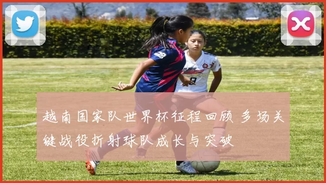 越南国家队世界杯征程回顾 多场关键战役折射球队成长与突破